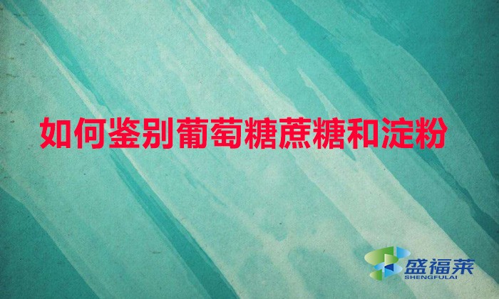如何鑒別葡萄糖蔗糖和淀粉（鑒別葡萄糖、甘蔗和淀粉的方法）