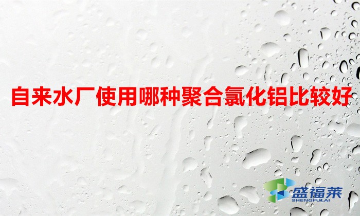 自來(lái)水廠使用哪種聚合氯化鋁比較好