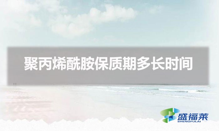 聚丙烯酰胺保質(zhì)期多長時間（聚丙烯酰胺能存放多久）