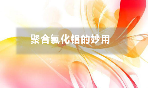 聚合氯化鋁的妙用？除了給污水治理時(shí)加入一些，還有哪些妙用？
