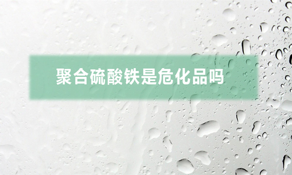 聚合硫酸鐵是危化品嗎（聚合硫酸鐵對人體有哪些危害）