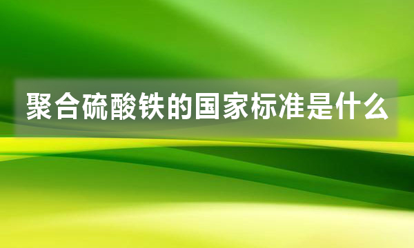 聚合硫酸鐵的國家標準是什么，都有哪些規(guī)定?