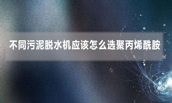不同污泥脫水機(jī)應(yīng)該怎么選聚丙烯酰胺