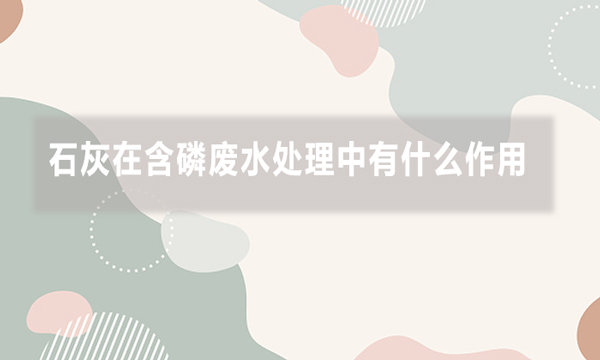 石灰在含磷廢水處理中有什么作用，效果如何?
