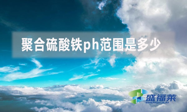 聚合硫酸鐵ph范圍是多少？