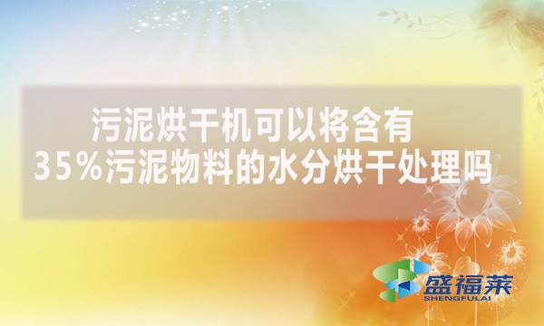 污泥烘干機可以將含有35%污泥物料的水分烘干處理嗎？