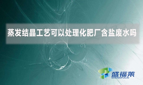 蒸發(fā)結晶工藝可以處理化肥廠含鹽廢水嗎？