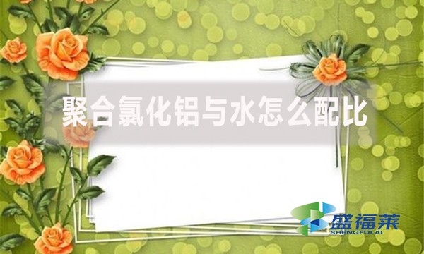 聚合氯化鋁與水怎么配比？配比比例是多少？