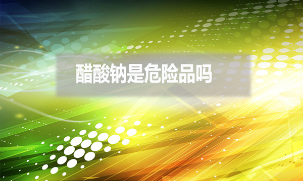 醋酸鈉是危險(xiǎn)品嗎？