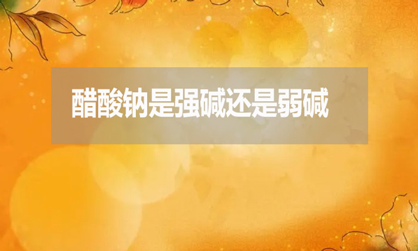 醋酸鈉是強(qiáng)堿還是弱堿?為什么？