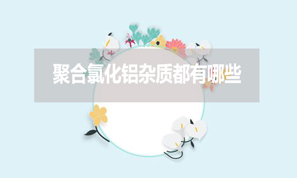 聚合氯化鋁雜質(zhì)都有哪些？