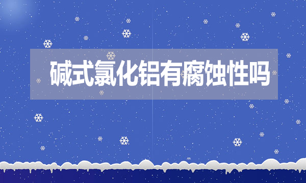 堿式氯化鋁有腐蝕性嗎？表現(xiàn)在哪方面？