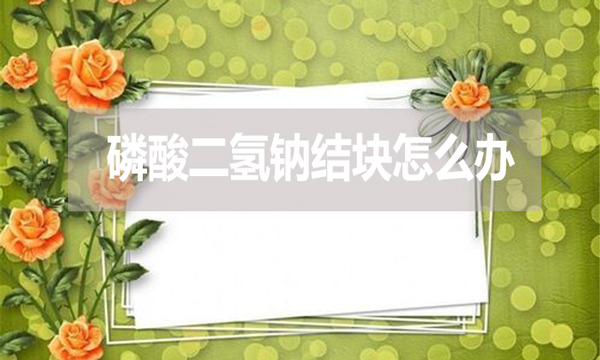 磷酸二氫鈉會(huì)結(jié)塊嗎？結(jié)塊怎么辦？
