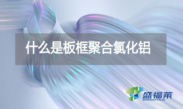 什么是板框聚合氯化鋁？與其他型號的pac有哪些區(qū)別？