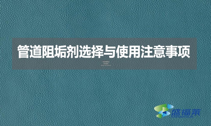 管道阻垢劑選擇與使用注意事項？