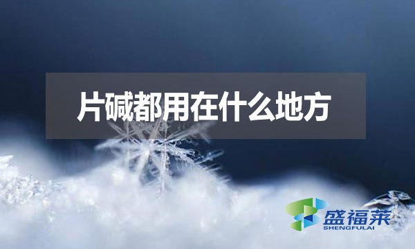 片堿都用在什么地方？有哪些用途？
