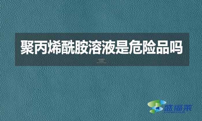 聚丙烯酰胺溶液是危險品嗎？