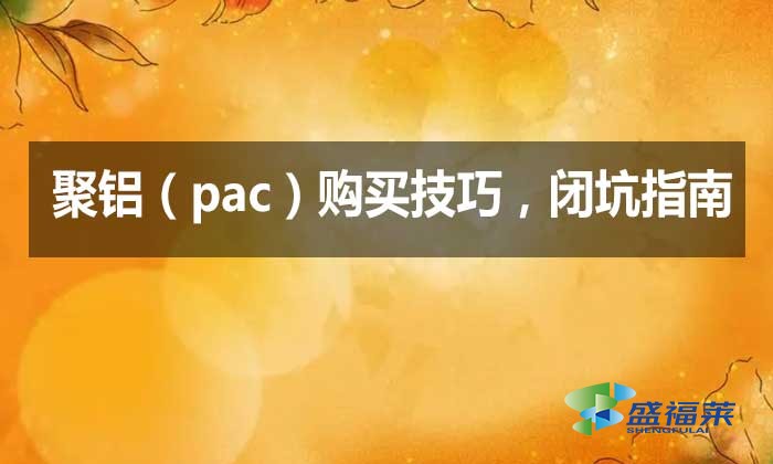 聚鋁（pac）購(gòu)買(mǎi)技巧，閉坑指南